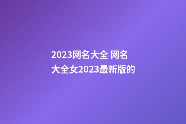 2023网名大全 网名大全女2023最新版的